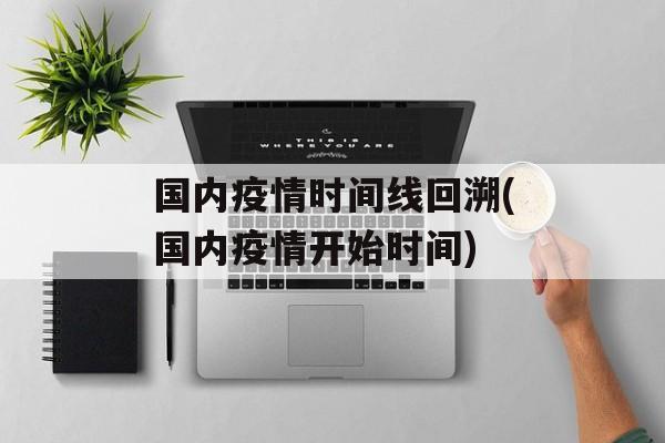 国内疫情时间线回溯(国内疫情开始时间)