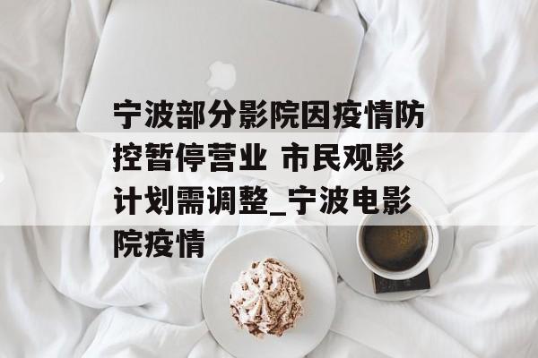 宁波部分影院因疫情防控暂停营业 市民观影计划需调整_宁波电影院疫情