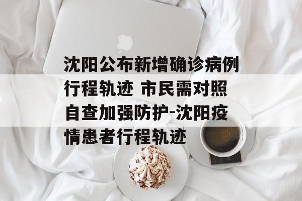 沈阳公布新增确诊病例行程轨迹 市民需对照自查加强防护-沈阳疫情患者行程轨迹