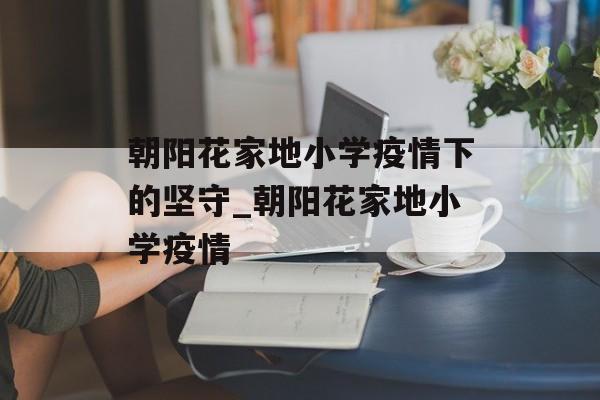 朝阳花家地小学疫情下的坚守_朝阳花家地小学疫情
