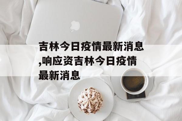 吉林今日疫情最新消息,响应资吉林今日疫情最新消息